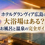 ホテルグランヴィア広島に大浴場はある？お風呂と温泉の完全ガイド